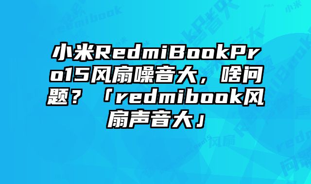 小米RedmiBookPro15風扇噪音大，啥問題？「redmibook風扇聲音大」