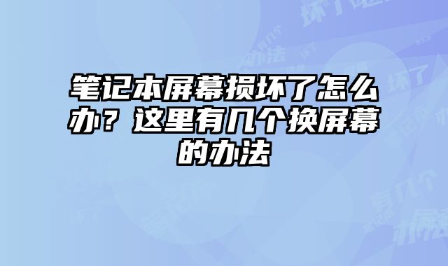 筆記本屏幕損壞了怎么辦？這里有幾個換屏幕的辦法