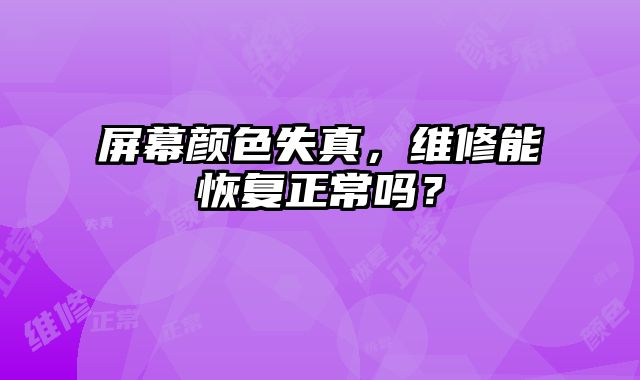 屏幕顏色失真，維修能恢復正常嗎？
