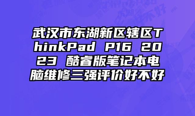 武漢市東湖新區轄區ThinkPad P16 2023 酷睿版筆記本電腦維修三強評價好不好