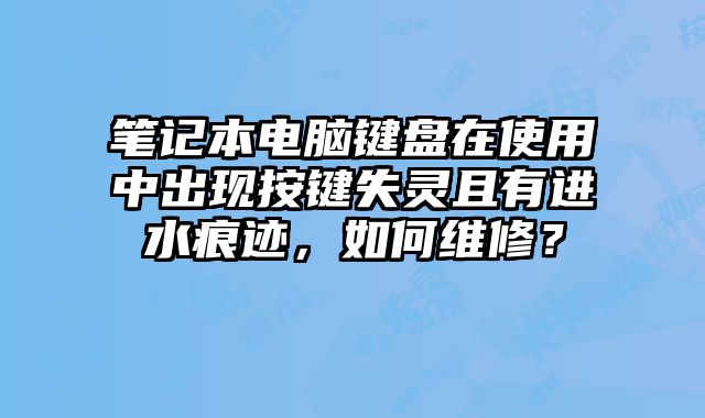 筆記本電腦鍵盤在使用中出現按鍵失靈且有進水痕跡，如何維修？