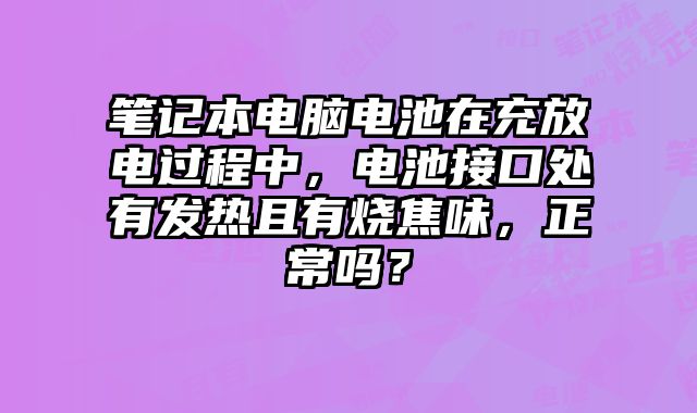 筆記本電腦電池在充放電過程中，電池接口處有發(fā)熱且有燒焦味，正常嗎？