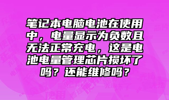 筆記本電腦電池在使用中，電量顯示為負數(shù)且無法正常充電，這是電池電量管理芯片損壞了嗎？還能維修嗎？