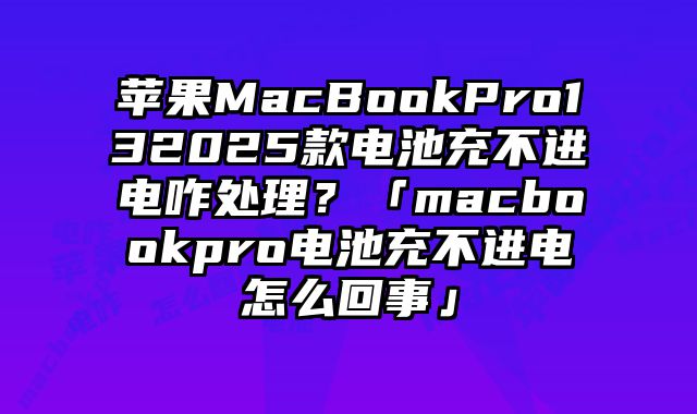 蘋果MacBookPro132025款電池充不進電咋處理？「macbookpro電池充不進電怎么回事」