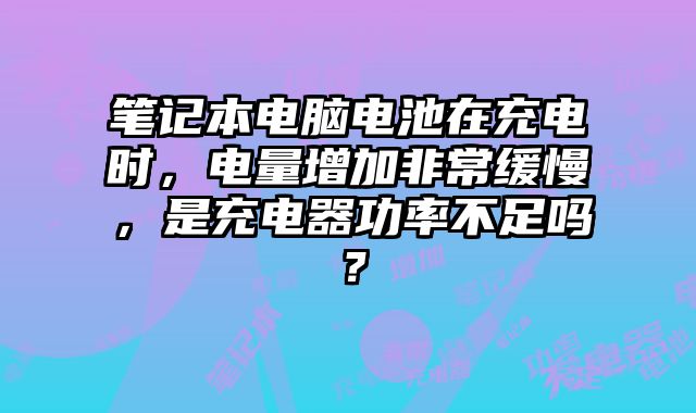 筆記本電腦電池在充電時，電量增加非常緩慢，是充電器功率不足嗎？