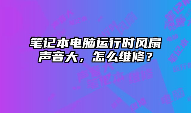 筆記本電腦運(yùn)行時(shí)風(fēng)扇聲音大，怎么維修？