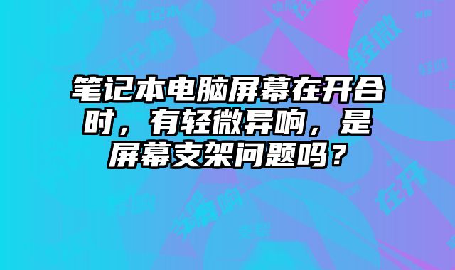 筆記本電腦屏幕在開合時，有輕微異響，是屏幕支架問題嗎？