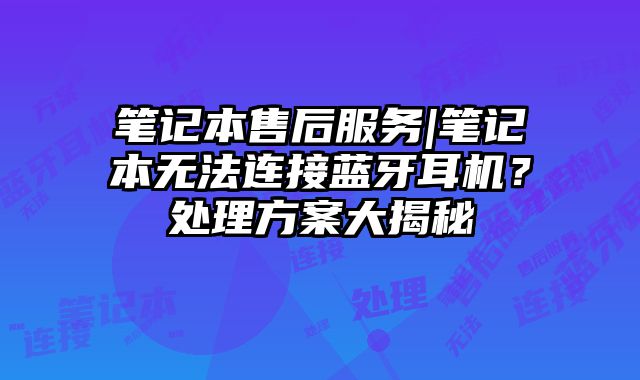 筆記本售后服務(wù)|筆記本無(wú)法連接藍(lán)牙耳機(jī)？處理方案大揭秘
