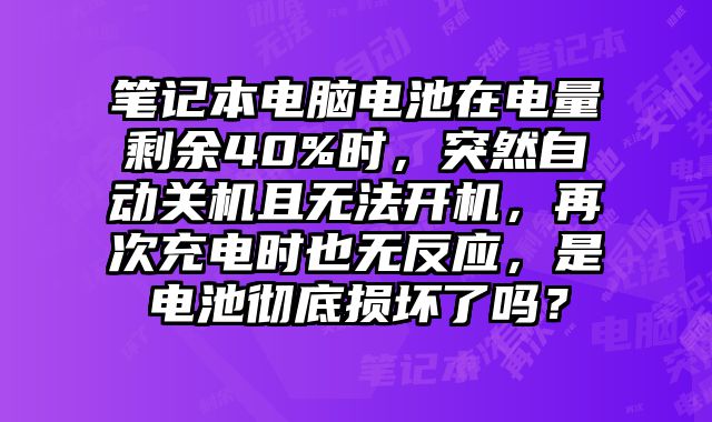筆記本電腦電池在電量剩余40%時，突然自動關(guān)機且無法開機，再次充電時也無反應(yīng)，是電池徹底損壞了嗎？