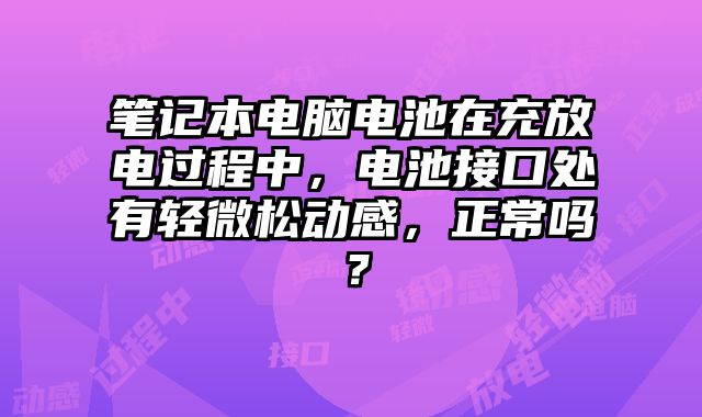 筆記本電腦電池在充放電過程中，電池接口處有輕微松動感，正常嗎？