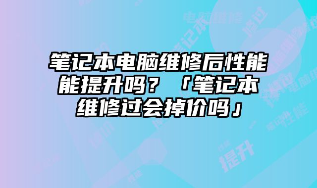 筆記本電腦維修后性能能提升嗎？「筆記本維修過會掉價嗎」