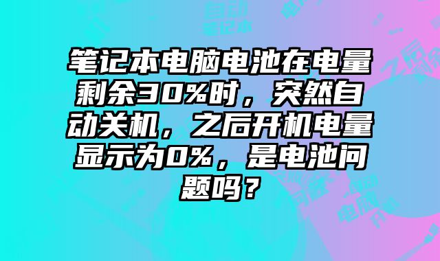 筆記本電腦電池在電量剩余30%時，突然自動關機，之后開機電量顯示為0%，是電池問題嗎？
