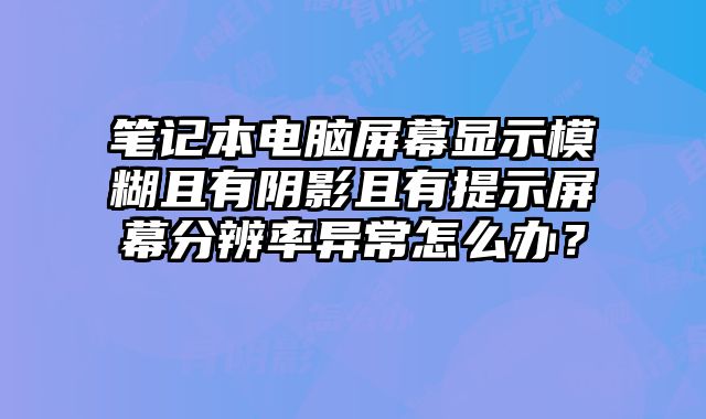 筆記本電腦屏幕顯示模糊且有陰影且有提示屏幕分辨率異常怎么辦？