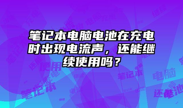 筆記本電腦電池在充電時出現電流聲，還能繼續使用嗎？