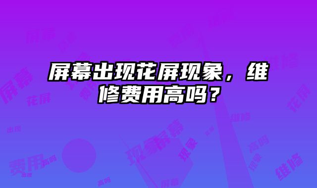 屏幕出現(xiàn)花屏現(xiàn)象，維修費用高嗎？