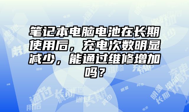 筆記本電腦電池在長期使用后，充電次數明顯減少，能通過維修增加嗎？