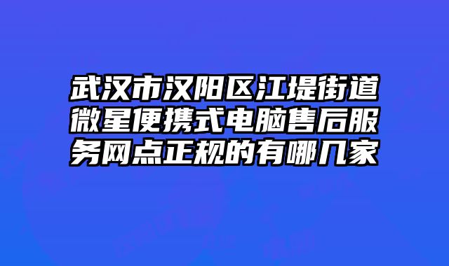 武漢市漢陽區(qū)江堤街道微星便攜式電腦售后服務(wù)網(wǎng)點(diǎn)正規(guī)的有哪幾家