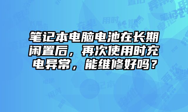筆記本電腦電池在長(zhǎng)期閑置后，再次使用時(shí)充電異常，能維修好嗎？