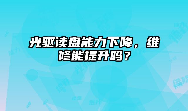 光驅讀盤能力下降，維修能提升嗎？