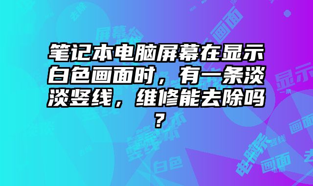 筆記本電腦屏幕在顯示白色畫面時，有一條淡淡豎線，維修能去除嗎？