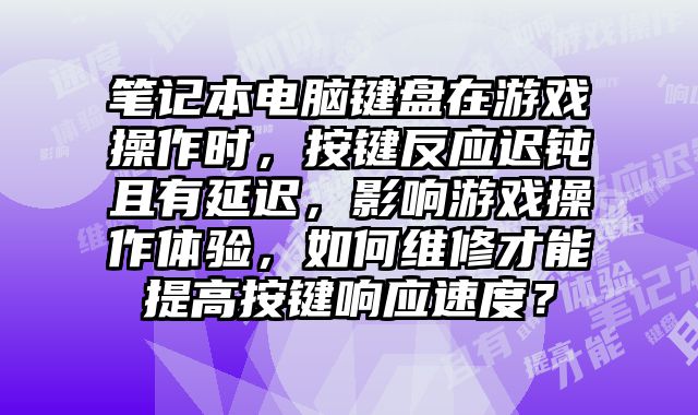 筆記本電腦鍵盤在游戲操作時，按鍵反應遲鈍且有延遲，影響游戲操作體驗，如何維修才能提高按鍵響應速度？