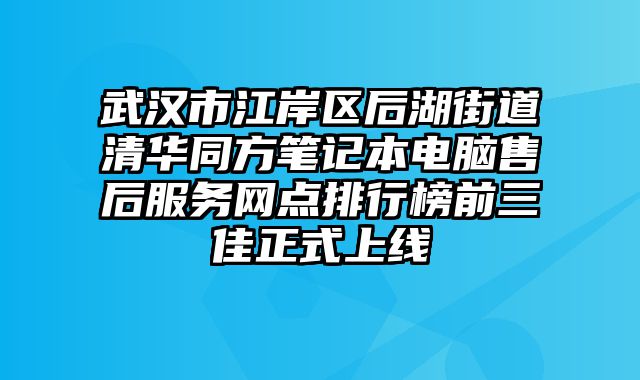武漢市江岸區(qū)后湖街道清華同方筆記本電腦售后服務(wù)網(wǎng)點(diǎn)排行榜前三佳正式上線