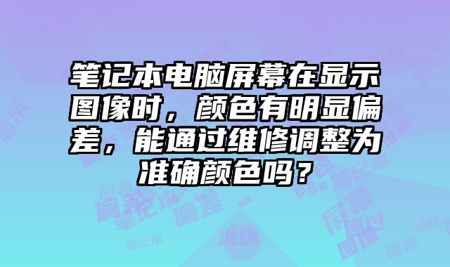 筆記本電腦屏幕在顯示圖像時，顏色有明顯偏差，能通過維修調(diào)整為準確顏色嗎？