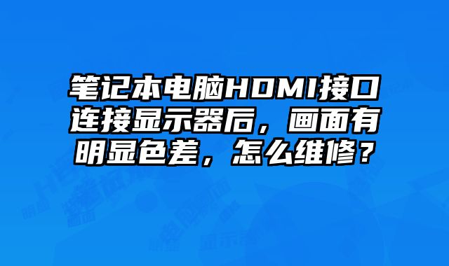 筆記本電腦HDMI接口連接顯示器后，畫面有明顯色差，怎么維修？