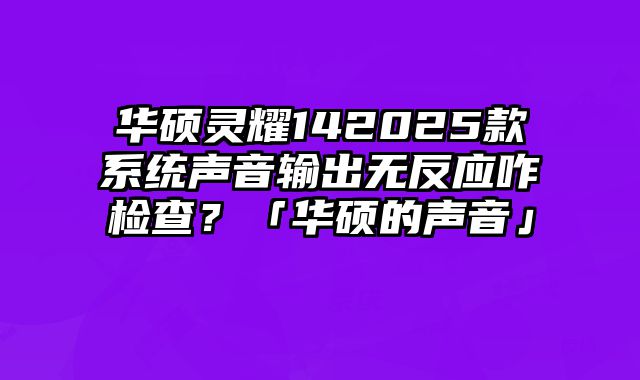 華碩靈耀142025款系統(tǒng)聲音輸出無反應咋檢查？「華碩的聲音」