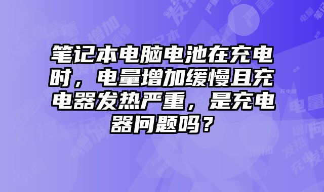 筆記本電腦電池在充電時，電量增加緩慢且充電器發(fā)熱嚴重，是充電器問題嗎？
