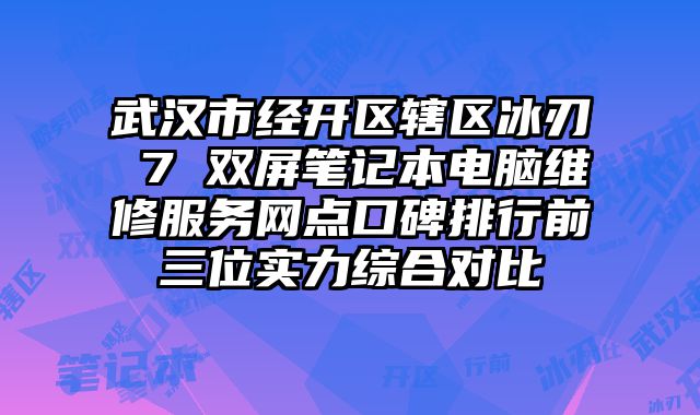武漢市經開區轄區冰刃 7 雙屏筆記本電腦維修服務網點口碑排行前三位實力綜合對比