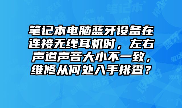 筆記本電腦藍牙設備在連接無線耳機時，左右聲道聲音大小不一致，維修從何處入手排查？