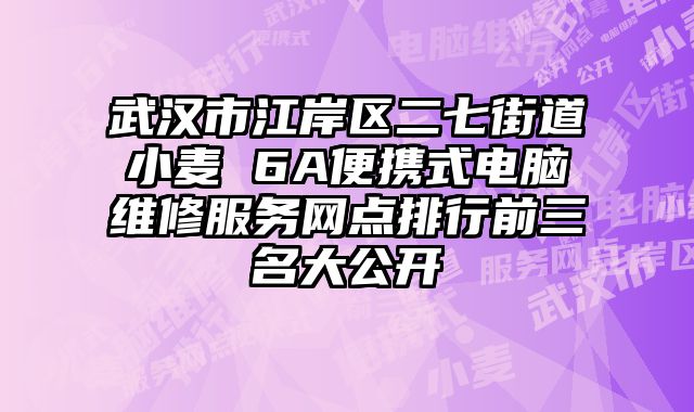 武漢市江岸區二七街道小麥 6A便攜式電腦維修服務網點排行前三名大公開