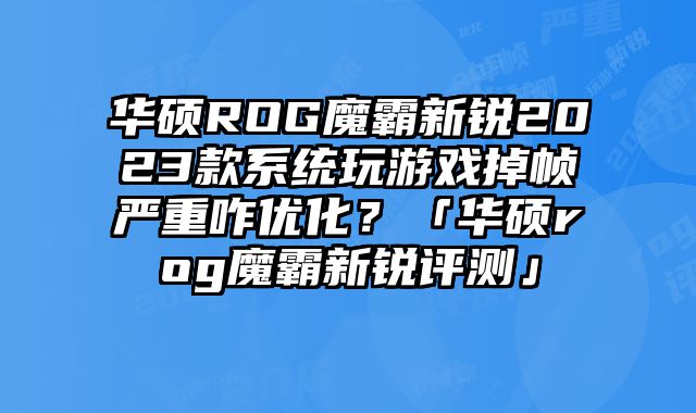 華碩ROG魔霸新銳2023款系統(tǒng)玩游戲掉幀嚴(yán)重咋優(yōu)化？「華碩rog魔霸新銳評(píng)測(cè)」