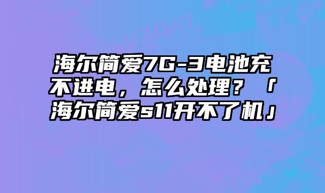 海爾簡愛7G-3電池充不進(jìn)電，怎么處理？「海爾簡愛s11開不了機(jī)」