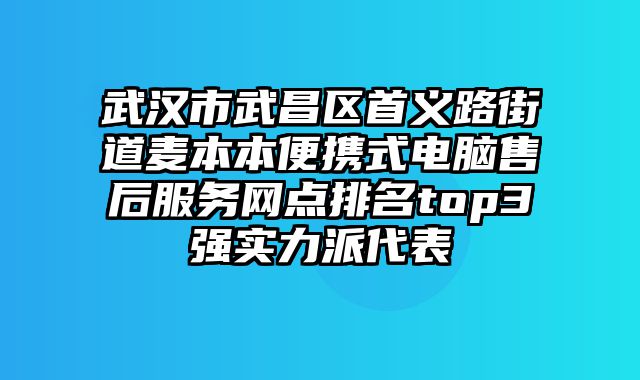 武漢市武昌區首義路街道麥本本便攜式電腦售后服務網點排名top3強實力派代表