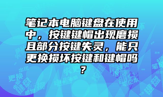 筆記本電腦鍵盤在使用中，按鍵鍵帽出現(xiàn)磨損且部分按鍵失靈，能只更換損壞按鍵和鍵帽嗎？