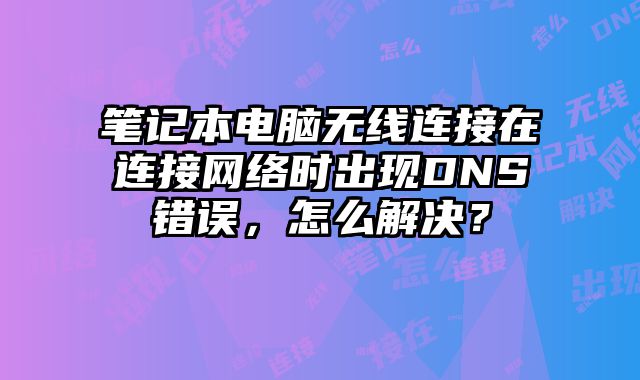 筆記本電腦無線連接在連接網(wǎng)絡(luò)時(shí)出現(xiàn)DNS錯(cuò)誤，怎么解決？