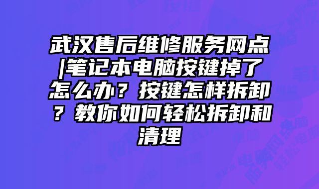 武漢售后維修服務網點|筆記本電腦按鍵掉了怎么辦？按鍵怎樣拆卸？教你如何輕松拆卸和清理
