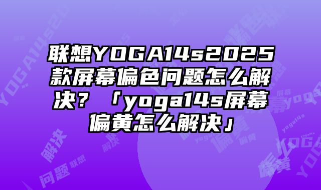 聯(lián)想YOGA14s2025款屏幕偏色問(wèn)題怎么解決？「yoga14s屏幕偏黃怎么解決」