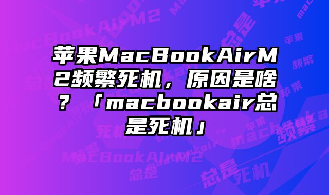 蘋果MacBookAirM2頻繁死機，原因是啥？「macbookair總是死機」