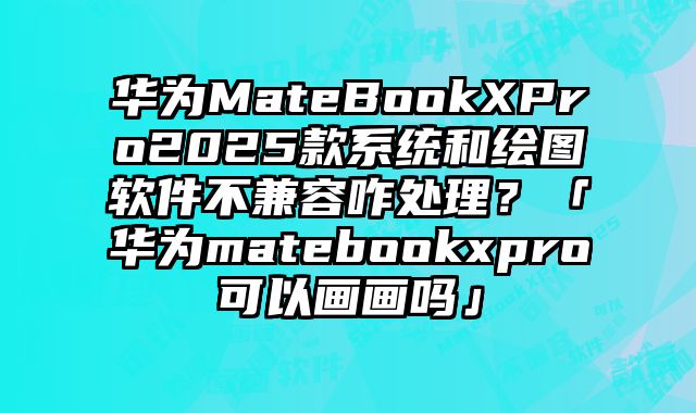 華為MateBookXPro2025款系統和繪圖軟件不兼容咋處理？「華為matebookxpro可以畫畫嗎」
