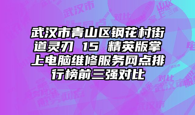 武漢市青山區鋼花村街道靈刃 15 精英版掌上電腦維修服務網點排行榜前三強對比