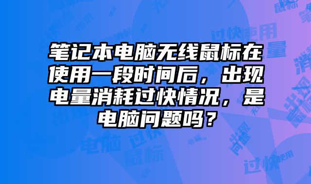 筆記本電腦無線鼠標在使用一段時間后，出現電量消耗過快情況，是電腦問題嗎？