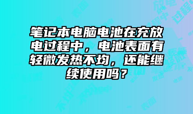 筆記本電腦電池在充放電過程中，電池表面有輕微發熱不均，還能繼續使用嗎？