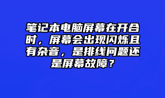 筆記本電腦屏幕在開合時，屏幕會出現(xiàn)閃爍且有雜音，是排線問題還是屏幕故障？