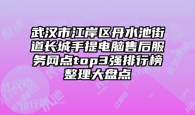 武漢市江岸區(qū)丹水池街道長(zhǎng)城手提電腦售后服務(wù)網(wǎng)點(diǎn)top3強(qiáng)排行榜整理大盤(pán)點(diǎn)