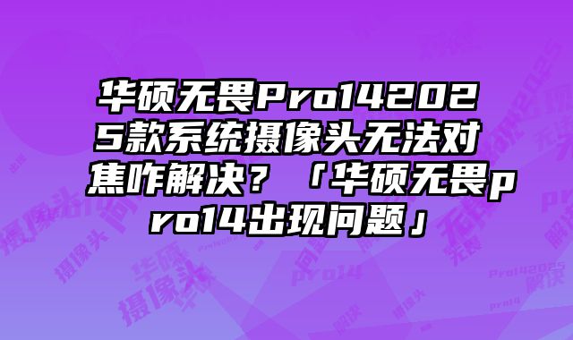 華碩無畏Pro142025款系統(tǒng)攝像頭無法對焦咋解決？「華碩無畏pro14出現(xiàn)問題」