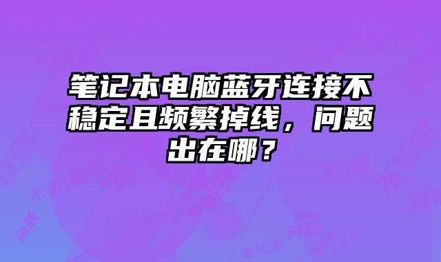 筆記本電腦藍牙連接不穩定且頻繁掉線，問題出在哪？