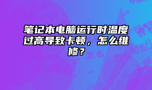 筆記本電腦運行時溫度過高導致卡頓，怎么維修？